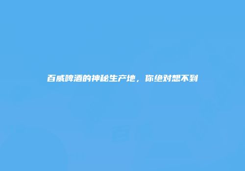 百威啤酒的神秘生产地，你绝对想不到