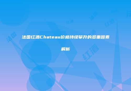 法国红酒Chateau价格持续攀升的多重因素解析