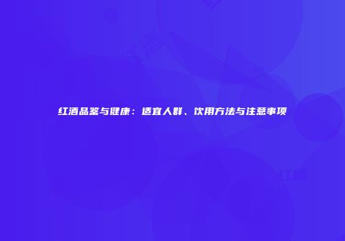 红酒品鉴与健康：适宜人群、饮用方法与注意事项