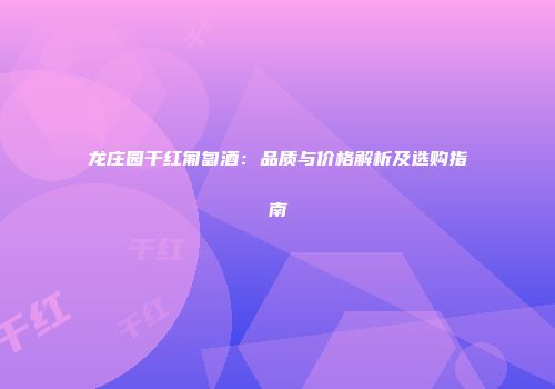 龙庄园干红匍匐酒：品质与价格解析及选购指南