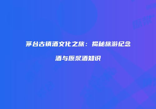 茅台古镇酒文化之旅：揭秘旅游纪念酒与原浆酒知识