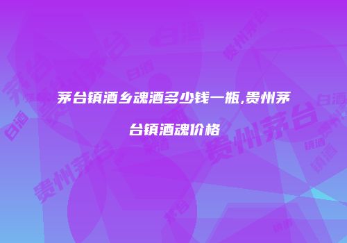 茅台镇酒乡魂酒多少钱一瓶,贵州茅台镇酒魂价格