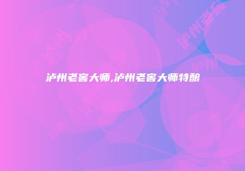泸州老窖大师,泸州老窖大师特酿