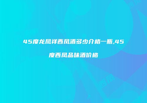 45度龙凤祥西凤酒多少介格一瓶,45度西凤品味酒价格