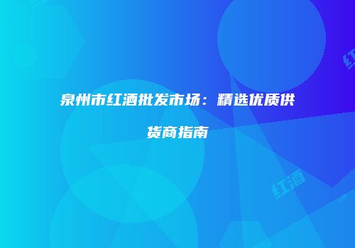 泉州市红酒批发市场：精选优质供货商指南