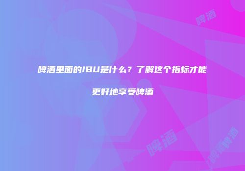 啤酒里面的IBU是什么？了解这个指标才能更好地享受啤酒