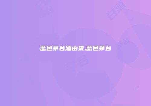 蓝色茅台酒由来,蓝色茅台