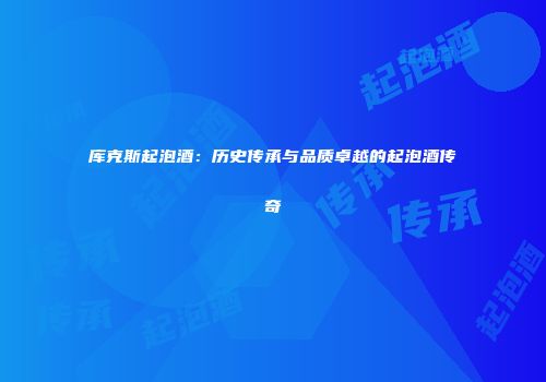 库克斯起泡酒：历史传承与品质卓越的起泡酒传奇