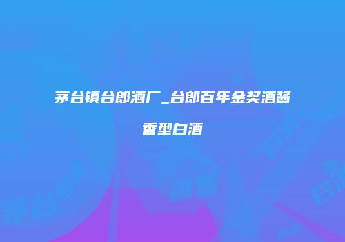 茅台镇台郎酒厂_台郎百年金奖酒酱香型白酒