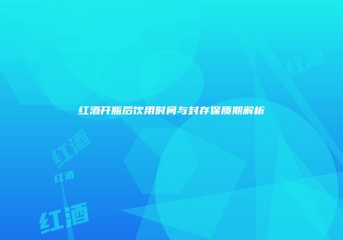 红酒开瓶后饮用时间与封存保质期解析