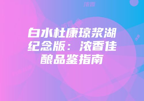 白水杜康琼浆湖纪念版：浓香佳酿品鉴指南