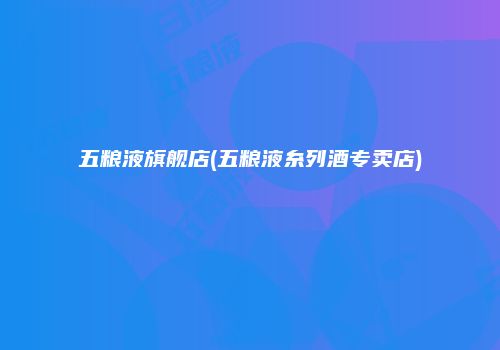五粮液旗舰店(五粮液糸列酒专卖店)