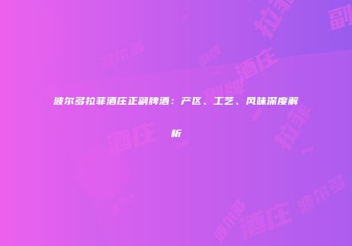 波尔多拉菲酒庄正副牌酒：产区、工艺、风味深度解析