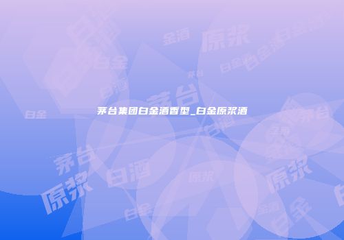 茅台集团白金酒香型_白金原浆酒