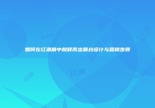 如何在红酒展中脱颖而出展台设计与营销步骤