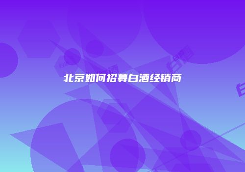 北京如何招募白酒经销商