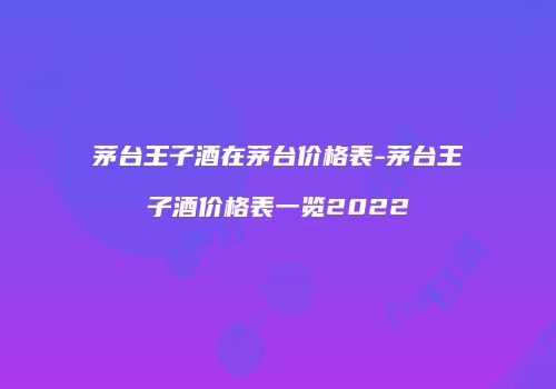 茅台王子酒在茅台价格表-茅台王子酒价格表一览2022