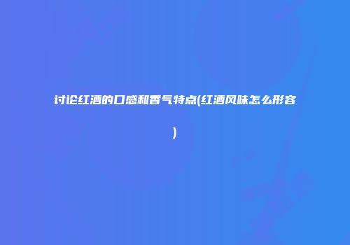讨论红酒的口感和香气特点(红酒风味怎么形容)