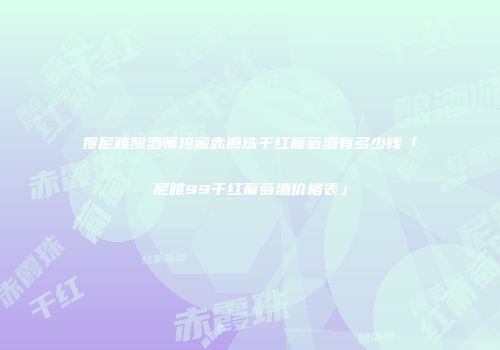 搜尼雅酿酒师珍藏赤霞珠干红葡萄酒有多少钱「尼雅99干红葡萄酒价格表」