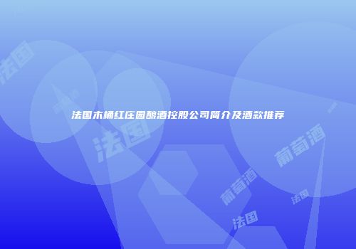 法国木桶红庄园酿酒控股公司简介及酒款推荐