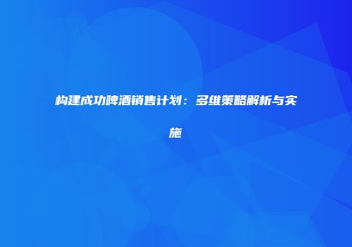 构建成功啤酒销售计划：多维策略解析与实施