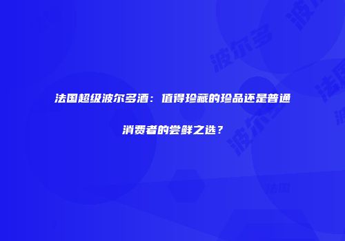 法国超级波尔多酒：值得珍藏的珍品还是普通消费者的尝鲜之选？