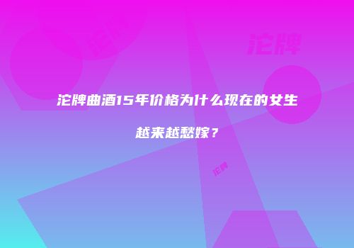 沱牌曲酒15年价格为什么现在的女生越来越愁嫁？