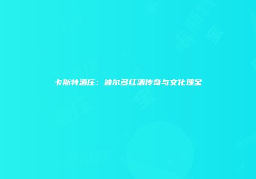 卡斯特酒庄：波尔多红酒传奇与文化瑰宝