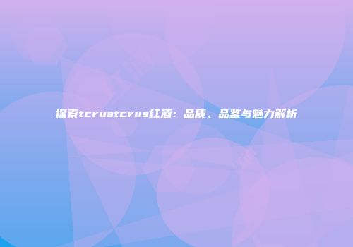 探索tcrustcrus红酒：品质、品鉴与魅力解析