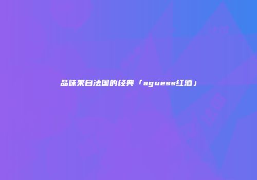 品味来自法国的经典「aguess红酒」