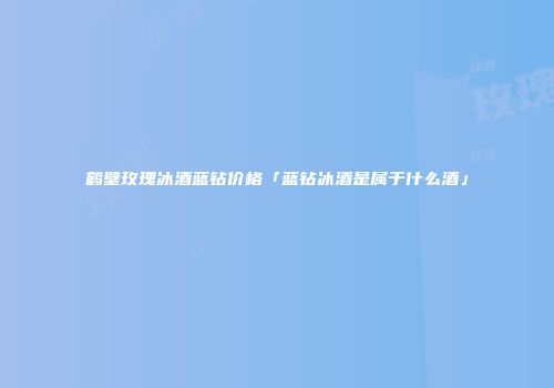 鹤壁玫瑰冰酒蓝钻价格「蓝钻冰酒是属于什么酒」