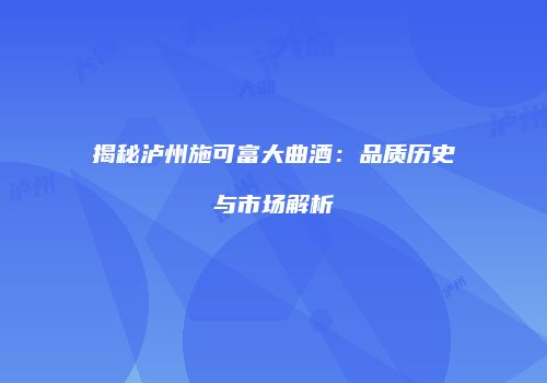 揭秘泸州施可富大曲酒：品质历史与市场解析