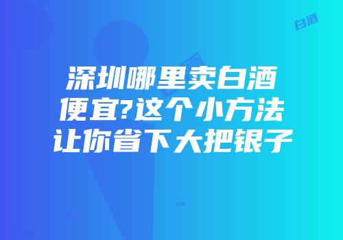 深圳哪里卖白酒便宜?这个小方法让你省下大把银子