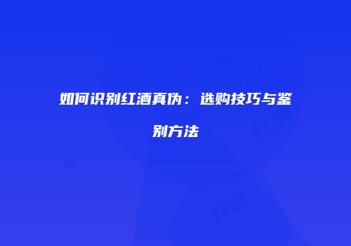 如何识别红酒真伪：选购技巧与鉴别方法