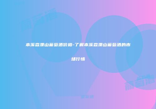 本溪森澳山葡萄酒价格-了解本溪森澳山葡萄酒的市场行情