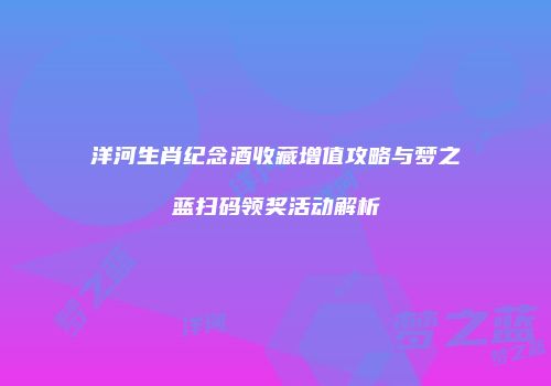 洋河生肖纪念酒收藏增值攻略与梦之蓝扫码领奖活动解析