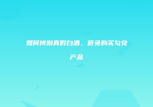 如何辨别真假白酒，避免购买勾兑产品