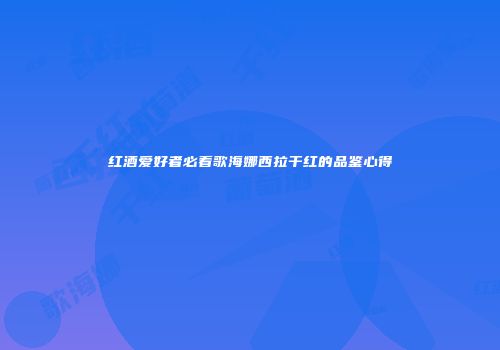 红酒爱好者必看歌海娜西拉干红的品鉴心得
