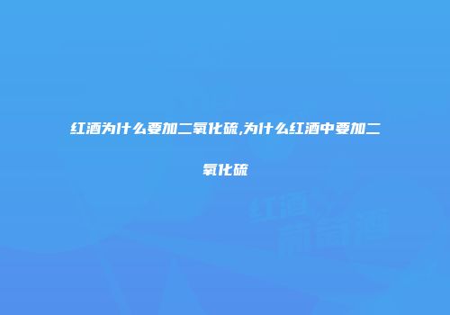 红酒为什么要加二氧化硫,为什么红酒中要加二氧化硫