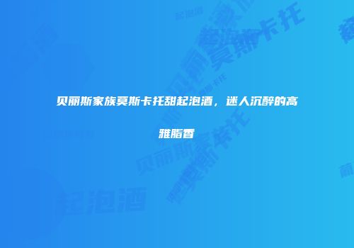 贝丽斯家族莫斯卡托甜起泡酒，迷人沉醉的高雅脂香