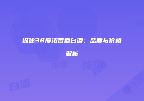 探秘38度浓香型白酒：品质与价格解析