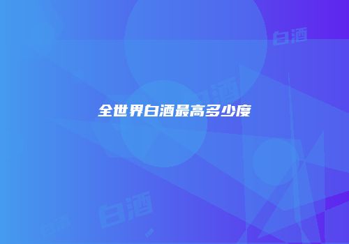 全世界白酒最高多少度