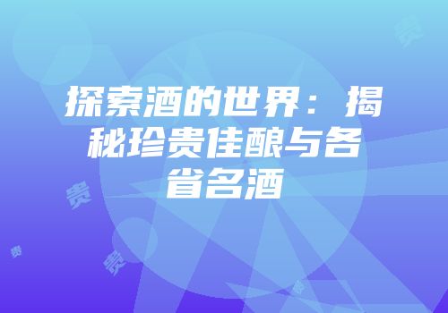 探索酒的世界：揭秘珍贵佳酿与各省名酒