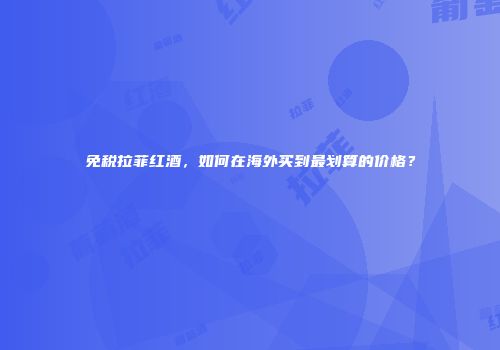 免税拉菲红酒，如何在海外买到最划算的价格？
