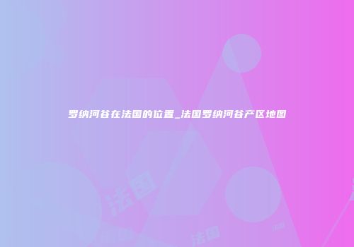 罗纳河谷在法国的位置_法国罗纳河谷产区地图