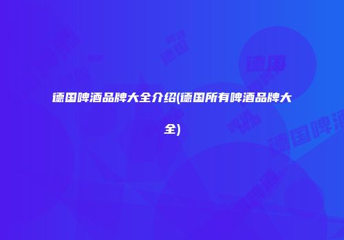 德国啤酒品牌大全介绍(德国所有啤酒品牌大全)