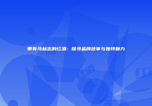 带有马标志的红酒：探寻品牌故事与独特魅力