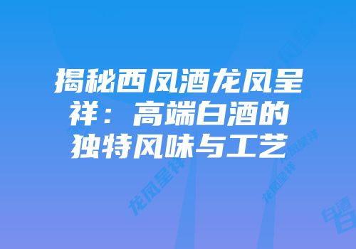 揭秘西凤酒龙凤呈祥：高端白酒的独特风味与工艺
