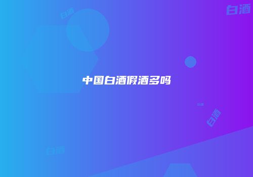 中国白酒假酒多吗