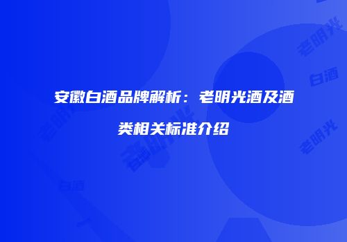 安徽白酒品牌解析：老明光酒及酒类相关标准介绍